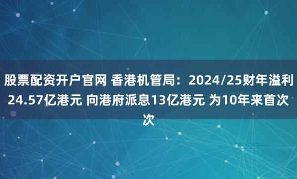 股票配资开户官网 香港机管局：2024/25财年溢利24.57亿港元 向港府派息13亿港元 为10年来首次