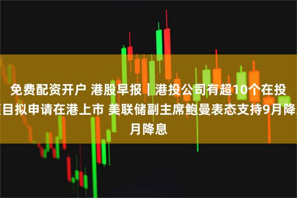 免费配资开户 港股早报｜港投公司有超10个在投项目拟申请在港上市 美联储副主席鲍曼表态支持9月降息