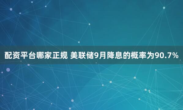 配资平台哪家正规 美联储9月降息的概率为90.7%