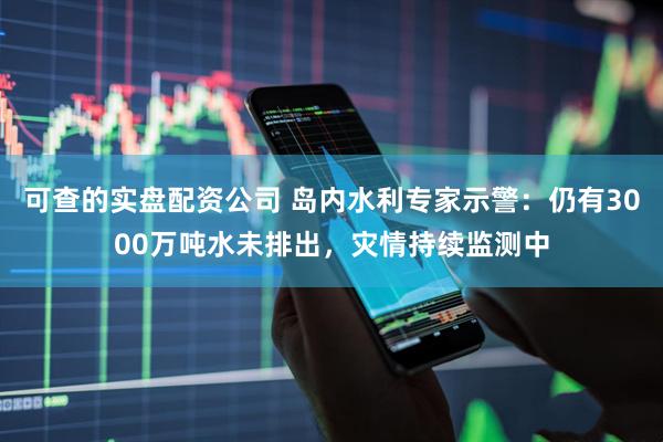 可查的实盘配资公司 岛内水利专家示警：仍有3000万吨水未排出，灾情持续监测中