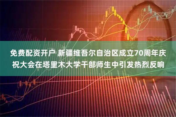 免费配资开户 新疆维吾尔自治区成立70周年庆祝大会在塔里木大学干部师生中引发热烈反响