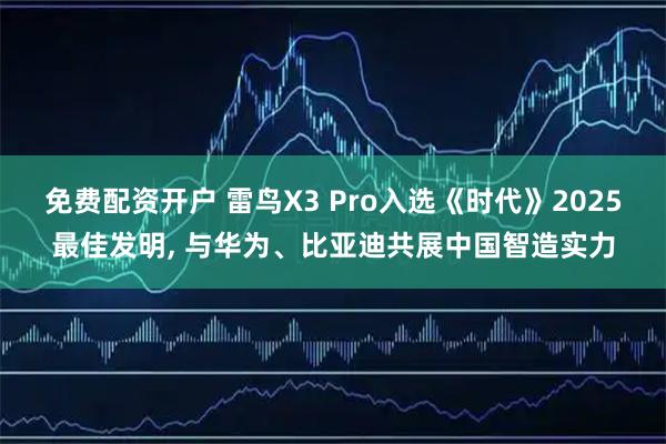 免费配资开户 雷鸟X3 Pro入选《时代》2025最佳发明, 与华为、比亚迪共展中国智造实力