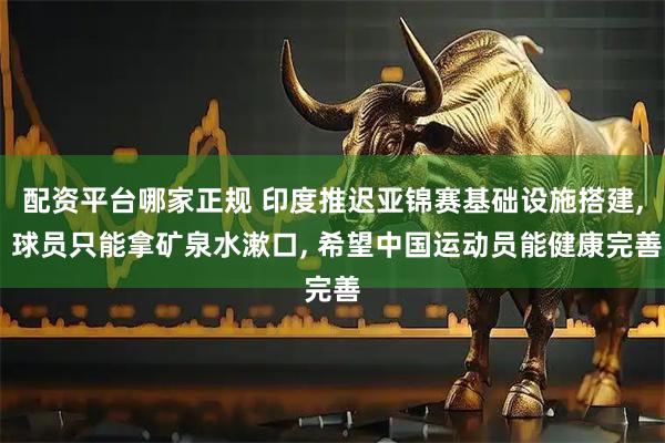 配资平台哪家正规 印度推迟亚锦赛基础设施搭建, 球员只能拿矿泉水漱口, 希望中国运动员能健康完善