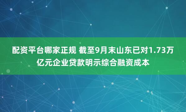 配资平台哪家正规 截至9月末山东已对1.73万亿元企业贷款明示综合融资成本