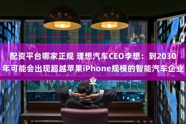 配资平台哪家正规 理想汽车CEO李想：到2030年可能会出现超越苹果iPhone规模的智能汽车企业