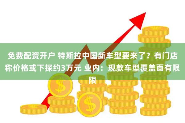 免费配资开户 特斯拉中国新车型要来了？有门店称价格或下探约3万元 业内：现款车型覆盖面有限