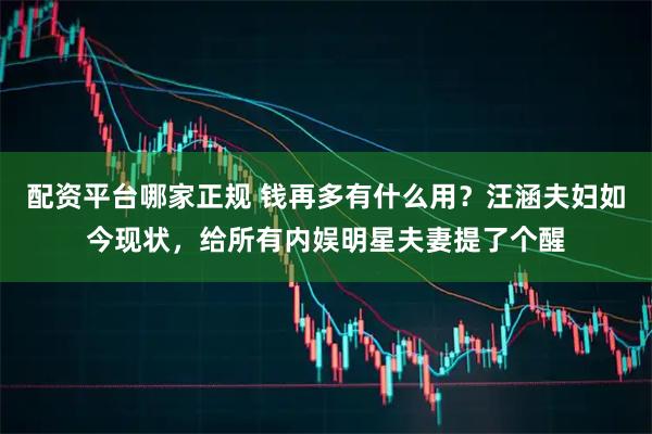 配资平台哪家正规 钱再多有什么用？汪涵夫妇如今现状，给所有内娱明星夫妻提了个醒