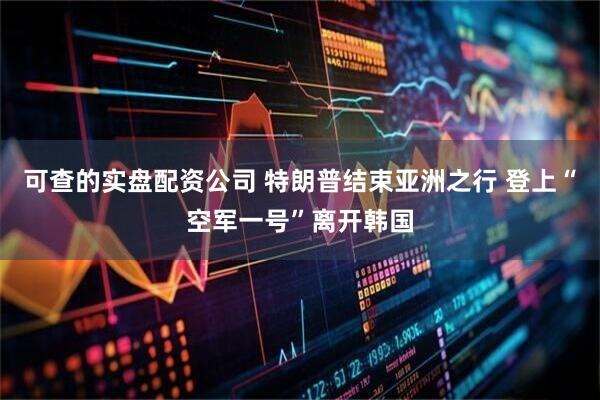 可查的实盘配资公司 特朗普结束亚洲之行 登上“空军一号”离开韩国