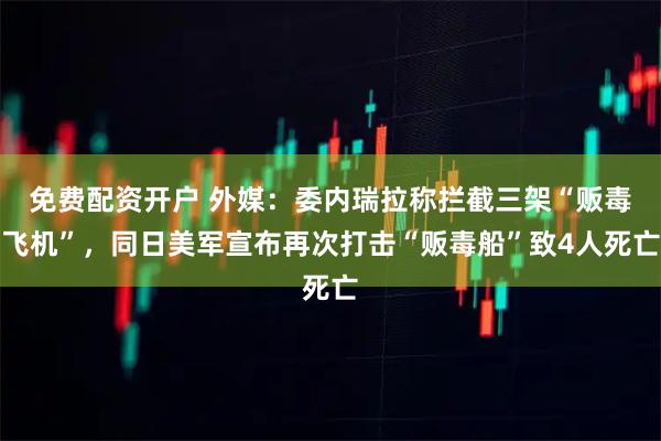 免费配资开户 外媒：委内瑞拉称拦截三架“贩毒飞机”，同日美军宣布再次打击“贩毒船”致4人死亡