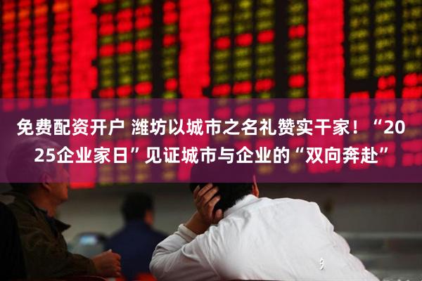 免费配资开户 潍坊以城市之名礼赞实干家！“2025企业家日”见证城市与企业的“双向奔赴”