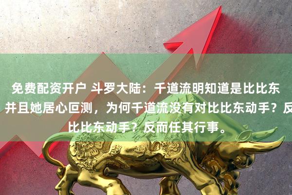 免费配资开户 斗罗大陆：千道流明知道是比比东杀了千寻疾，并且她居心叵测，为何千道流没有对比比东动手？反而任其行事。