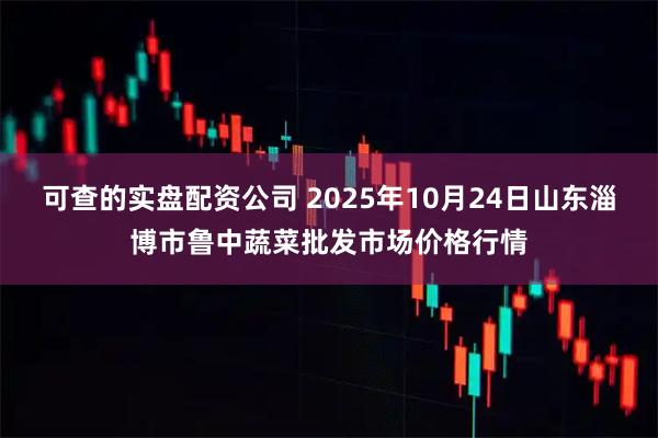 可查的实盘配资公司 2025年10月24日山东淄博市鲁中蔬菜批发市场价格行情