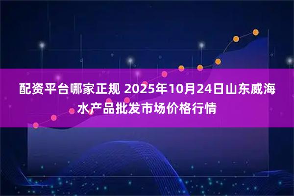 配资平台哪家正规 2025年10月24日山东威海水产品批发市场价格行情