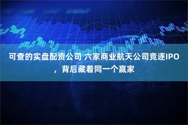 可查的实盘配资公司 六家商业航天公司竞逐IPO，背后藏着同一个赢家