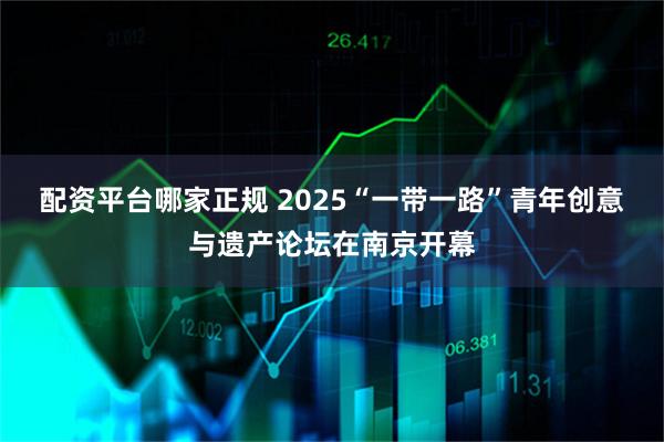 配资平台哪家正规 2025“一带一路”青年创意与遗产论坛在南京开幕