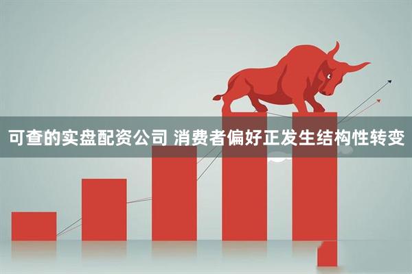 可查的实盘配资公司 消费者偏好正发生结构性转变
