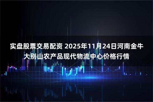 实盘股票交易配资 2025年11月24日河南金牛大别山农产品现代物流中心价格行情