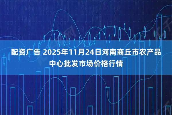 配资广告 2025年11月24日河南商丘市农产品中心批发市场价格行情