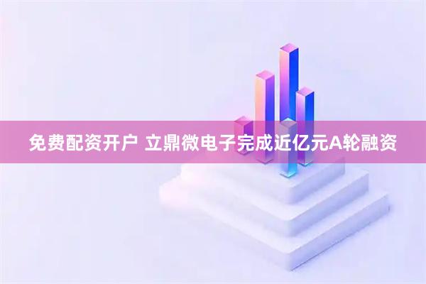 免费配资开户 立鼎微电子完成近亿元A轮融资