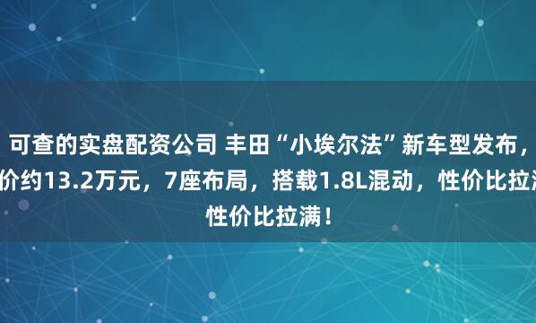 可查的实盘配资公司 丰田“小埃尔法”新车型发布，售价约13.2万元，7座布局，搭载1.8L混动，性价比拉满！