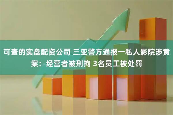 可查的实盘配资公司 三亚警方通报一私人影院涉黄案：经营者被刑拘 3名员工被处罚