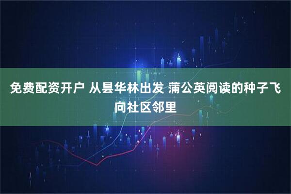 免费配资开户 从昙华林出发 蒲公英阅读的种子飞向社区邻里