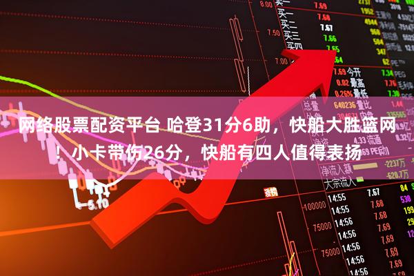 网络股票配资平台 哈登31分6助，快船大胜篮网！小卡带伤26分，快船有四人值得表扬