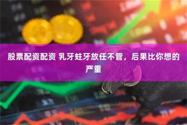 股票配资配资 乳牙蛀牙放任不管，后果比你想的严重