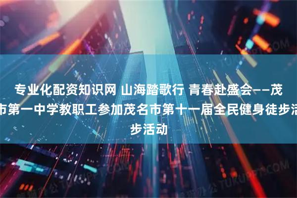 专业化配资知识网 山海踏歌行 青春赴盛会——茂名市第一中学教职工参加茂名市第十一届全民健身徒步活动