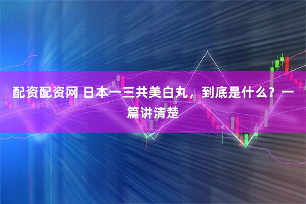 配资配资网 日本一三共美白丸,到底是什么?一篇讲清楚
