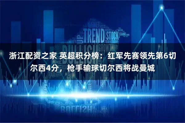 浙江配资之家 英超积分榜：红军先赛领先第6切尔西4分，枪手输球切尔西将战曼城