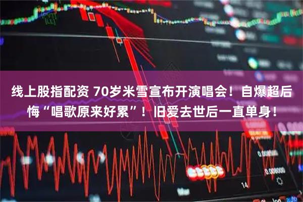 线上股指配资 70岁米雪宣布开演唱会！自爆超后悔“唱歌原来好累”！旧爱去世后一直单身！