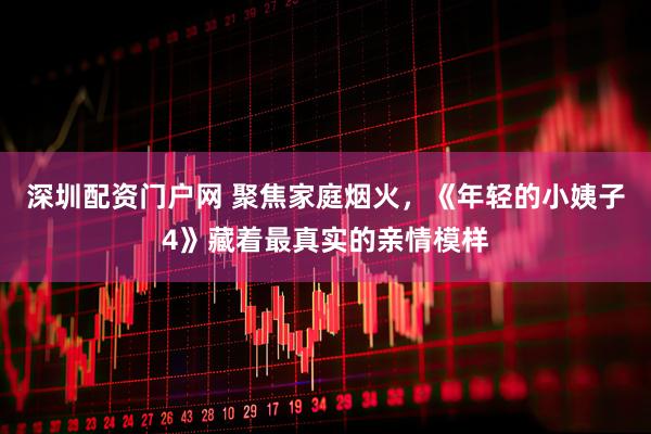 深圳配资门户网 聚焦家庭烟火，《年轻的小姨子4》藏着最真实的亲情模样