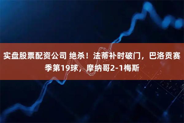 实盘股票配资公司 绝杀！法蒂补时破门，巴洛贡赛季第19球，摩纳哥2-1梅斯