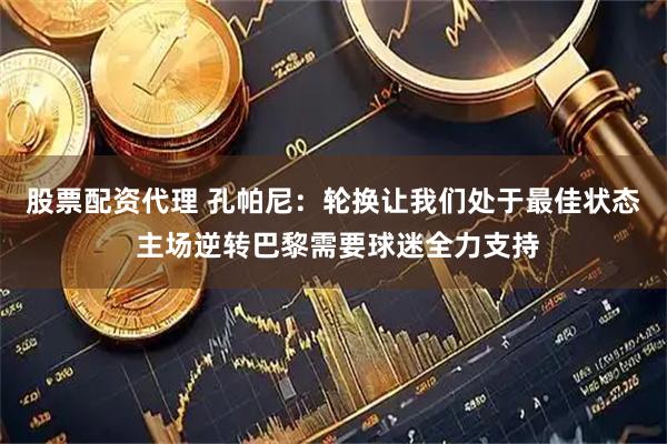 股票配资代理 孔帕尼：轮换让我们处于最佳状态 主场逆转巴黎需要球迷全力支持