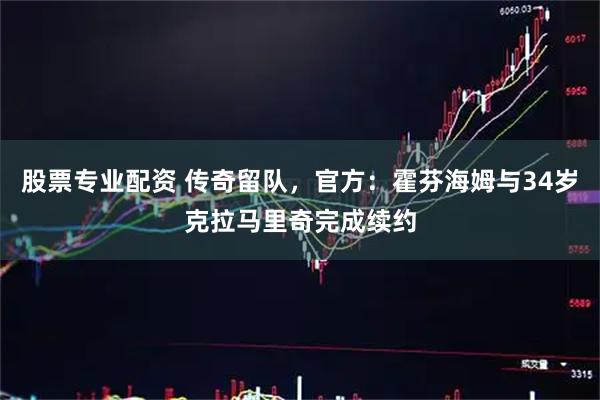 股票专业配资 传奇留队，官方：霍芬海姆与34岁克拉马里奇完成续约