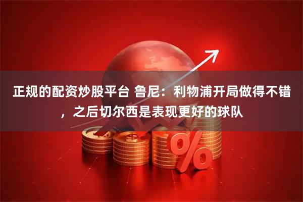 正规的配资炒股平台 鲁尼：利物浦开局做得不错，之后切尔西是表现更好的球队