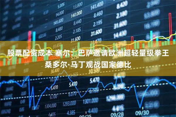 股票配资成本 塞尔：巴萨邀请欧洲超轻量级拳王桑多尔·马丁观战国家德比