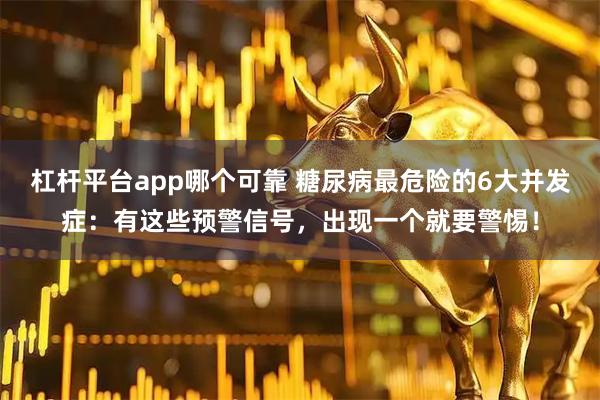 杠杆平台app哪个可靠 糖尿病最危险的6大并发症：有这些预警信号，出现一个就要警惕！