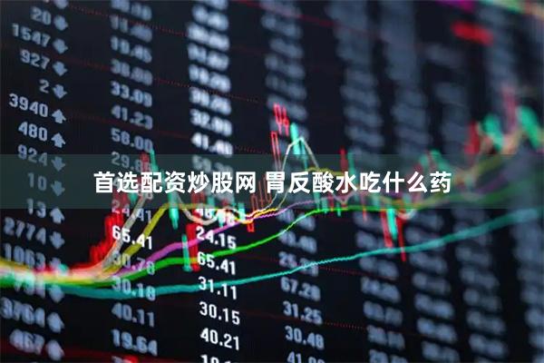 首选配资炒股网 胃反酸水吃什么药
