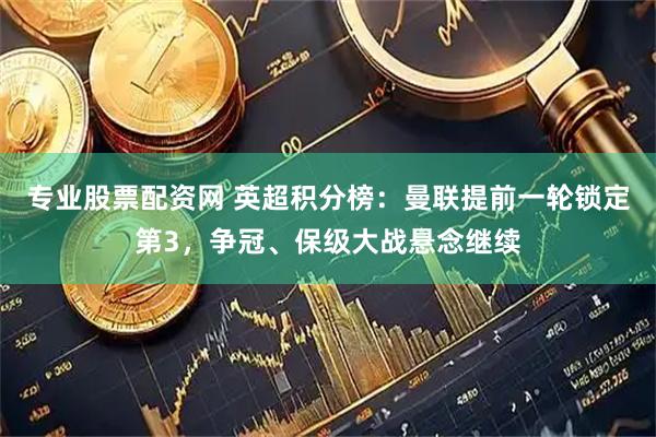 专业股票配资网 英超积分榜：曼联提前一轮锁定第3，争冠、保级大战悬念继续