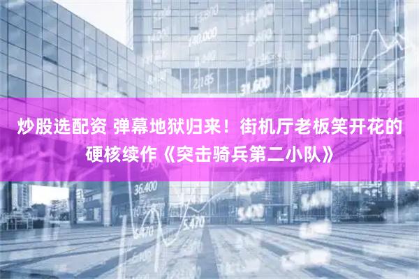 炒股选配资 弹幕地狱归来！街机厅老板笑开花的硬核续作《突击骑兵第二小队》