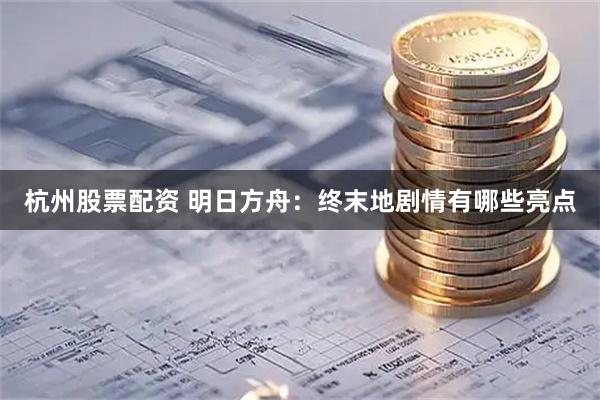杭州股票配资 明日方舟：终末地剧情有哪些亮点