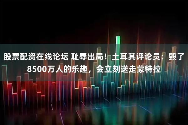 股票配资在线论坛 耻辱出局！土耳其评论员：毁了8500万人的乐趣，会立刻送走蒙特拉