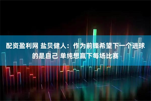 配资盈利网 盐贝健人：作为前锋希望下一个进球的是自己 单纯想赢下每场比赛