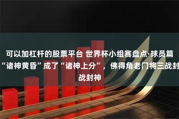 可以加杠杆的股票平台 世界杯小组赛盘点·球员篇丨“诸神黄昏”成了“诸神上分”，佛得角老门将三战封神