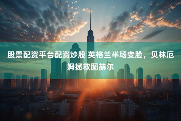 股票配资平台配资炒股 英格兰半场变脸，贝林厄姆拯救图赫尔