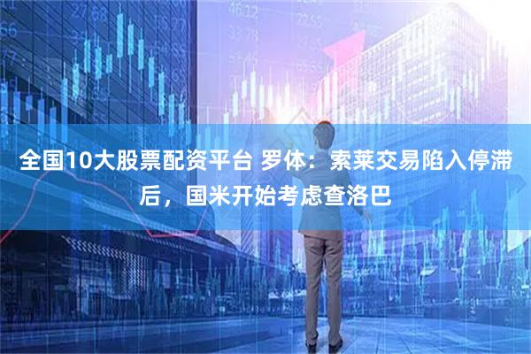 全国10大股票配资平台 罗体：索莱交易陷入停滞后，国米开始考虑查洛巴