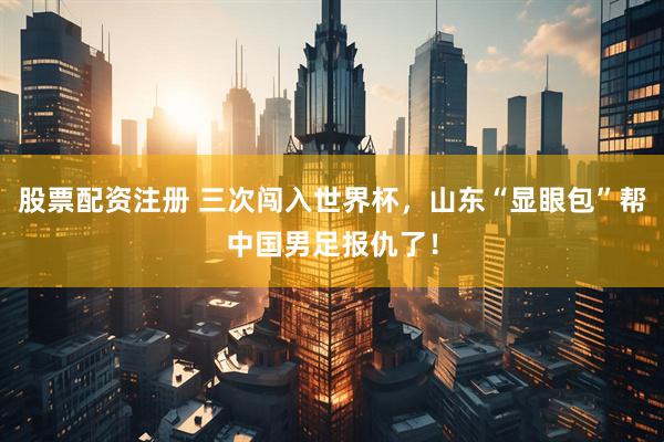 股票配资注册 三次闯入世界杯，山东“显眼包”帮中国男足报仇了！