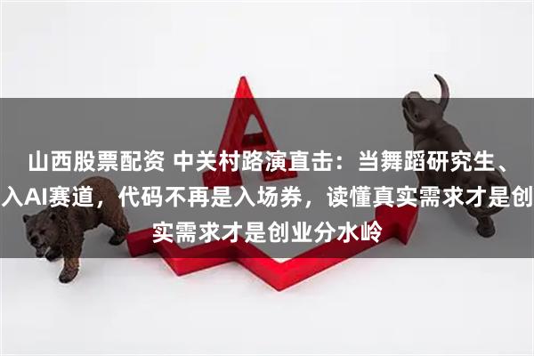 山西股票配资 中关村路演直击：当舞蹈研究生、中学生涌入AI赛道，代码不再是入场券，读懂真实需求才是创业分水岭